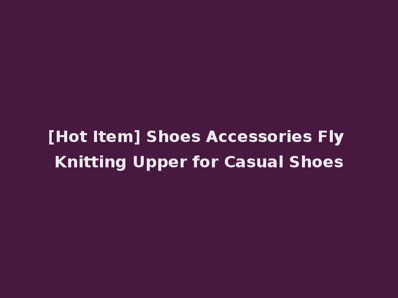 [Hot Item] Shoes Accessories Fly Knitting Upper for Casual Shoes