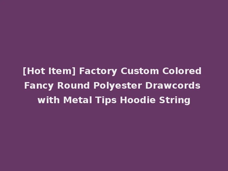 [Hot Item] Factory Custom Colored Fancy Round Polyester Drawcords with Metal Tips Hoodie String