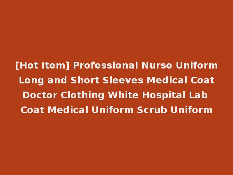 [Hot Item] Professional Nurse Uniform Long and Short Sleeves Medical Coat Doctor Clothing White Hospital Lab Coat Medical Uniform Scrub Uniform