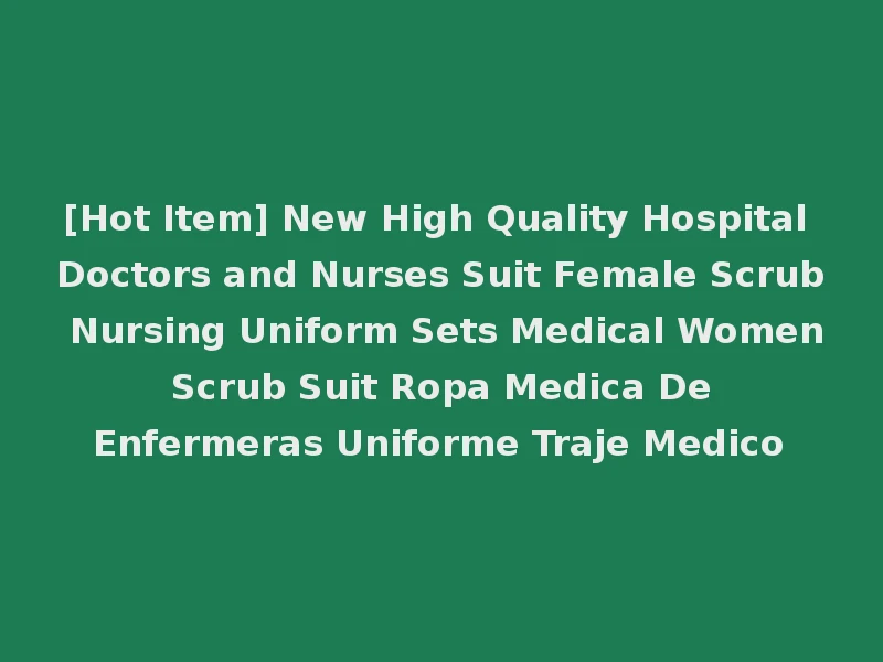 [Hot Item] New High Quality Hospital Doctors and Nurses Suit Female Scrub Nursing Uniform Sets Medical Women Scrub Suit Ropa Medica De Enfermeras Uniforme Traje Medico