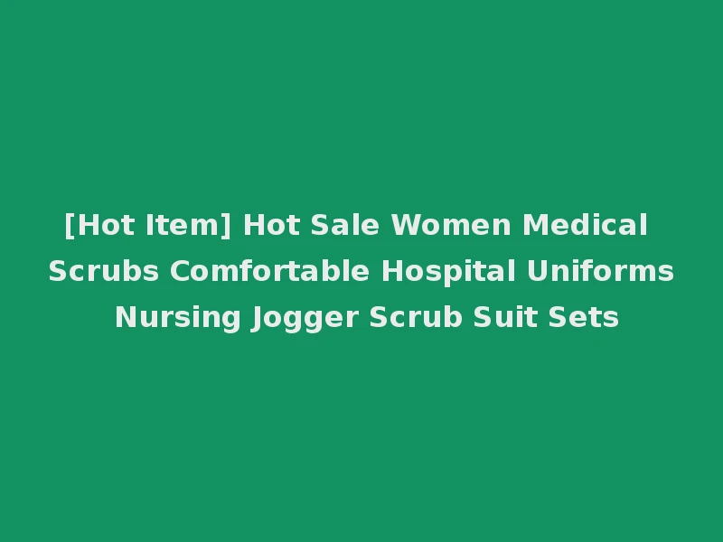 [Hot Item] Hot Sale Women Medical Scrubs Comfortable Hospital Uniforms Nursing Jogger Scrub Suit Sets