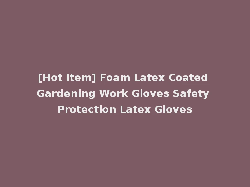 [Hot Item] Foam Latex Coated Gardening Work Gloves Safety Protection Latex Gloves