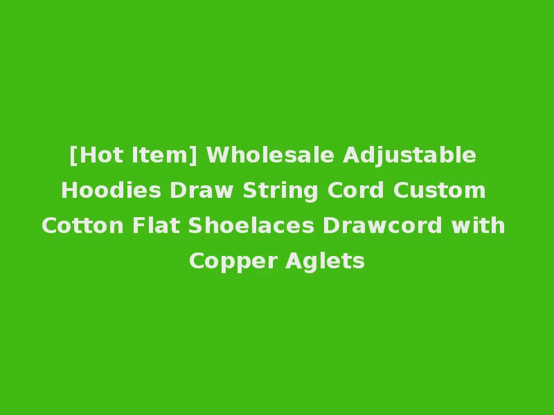 [Hot Item] Wholesale Adjustable Hoodies Draw String Cord Custom Cotton Flat Shoelaces Drawcord with Copper Aglets