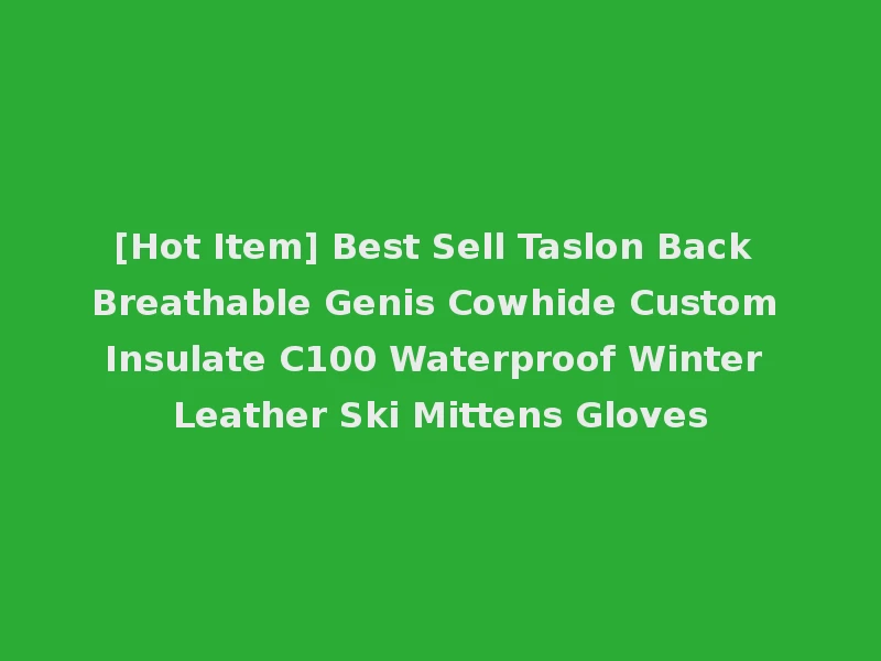 [Hot Item] Best Sell Taslon Back Breathable Genis Cowhide Custom Insulate C100 Waterproof Winter Leather Ski Mittens Gloves