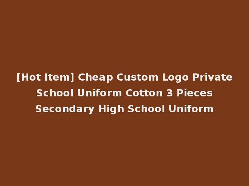 [Hot Item] Cheap Custom Logo Private School Uniform Cotton 3 Pieces Secondary High School Uniform