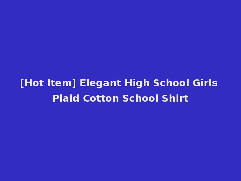 [Hot Item] Elegant High School Girls Plaid Cotton School Shirt