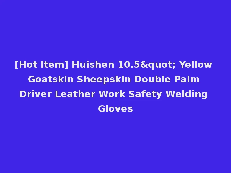 [Hot Item] Huishen 10.5" Yellow Goatskin Sheepskin Double Palm Driver Leather Work Safety Welding Gloves
