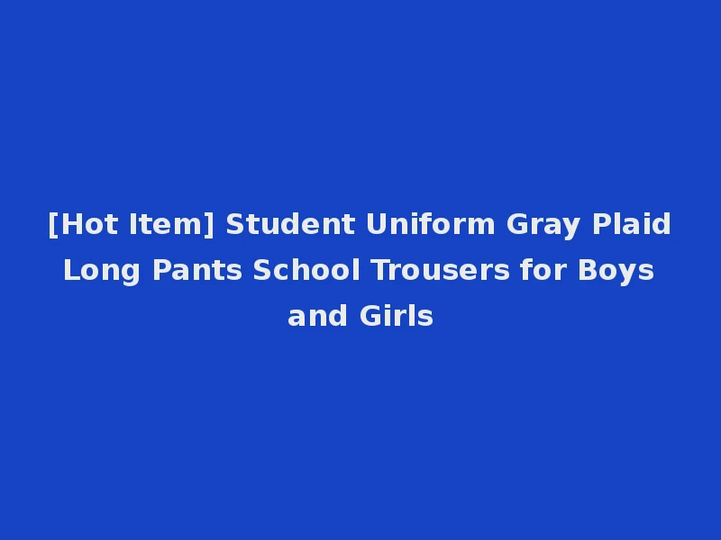[Hot Item] Student Uniform Gray Plaid Long Pants School Trousers for Boys and Girls