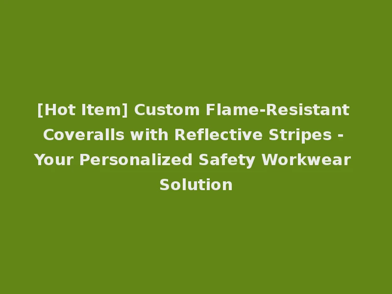 [Hot Item] Custom Flame-Resistant Coveralls with Reflective Stripes - Your Personalized Safety Workwear Solution