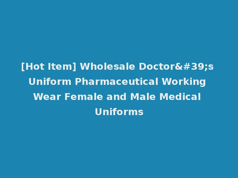[Hot Item] Wholesale Doctor's Uniform Pharmaceutical Working Wear Female and Male Medical Uniforms