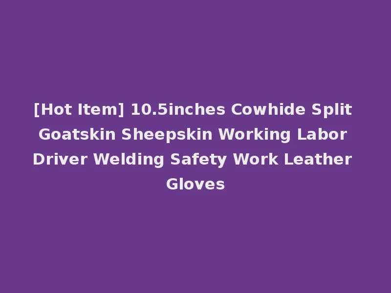 [Hot Item] 10.5inches Cowhide Split Goatskin Sheepskin Working Labor Driver Welding Safety Work Leather Gloves