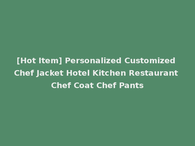 [Hot Item] Personalized Customized Chef Jacket Hotel Kitchen Restaurant Chef Coat Chef Pants