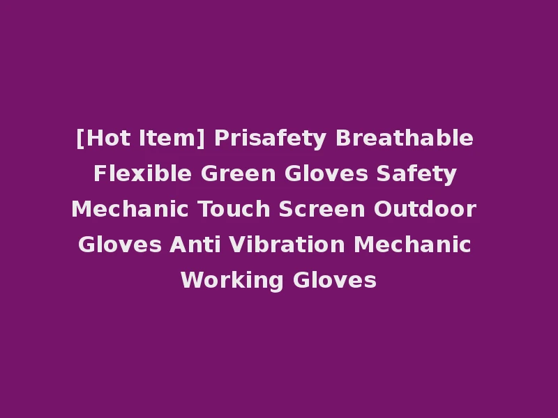 [Hot Item] Prisafety Breathable Flexible Green Gloves Safety Mechanic Touch Screen Outdoor Gloves Anti Vibration Mechanic Working Gloves
