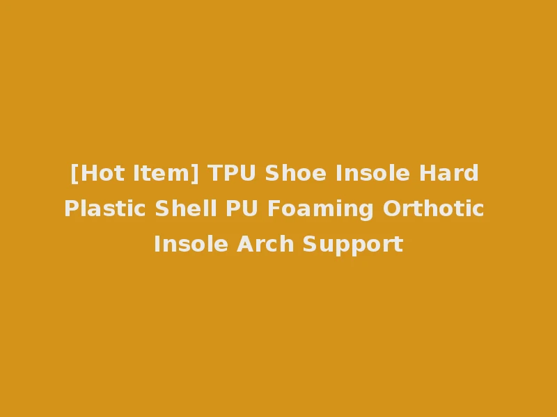 [Hot Item] TPU Shoe Insole Hard Plastic Shell PU Foaming Orthotic Insole Arch Support