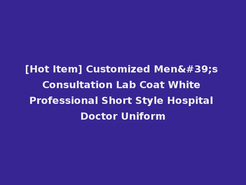 [Hot Item] Customized Men's Consultation Lab Coat White Professional Short Style Hospital Doctor Uniform