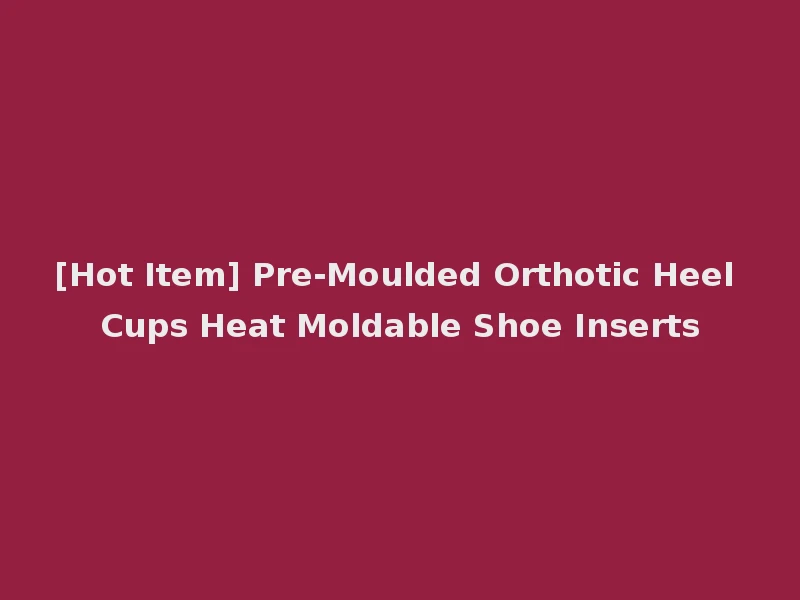 [Hot Item] Pre-Moulded Orthotic Heel Cups Heat Moldable Shoe Inserts