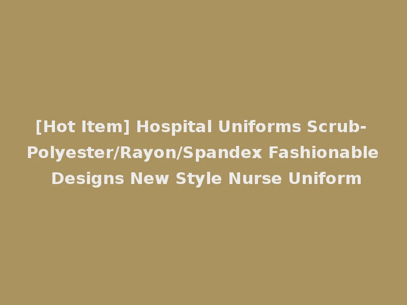 [Hot Item] Hospital Uniforms Scrub- Polyester/Rayon/Spandex Fashionable Designs New Style Nurse Uniform