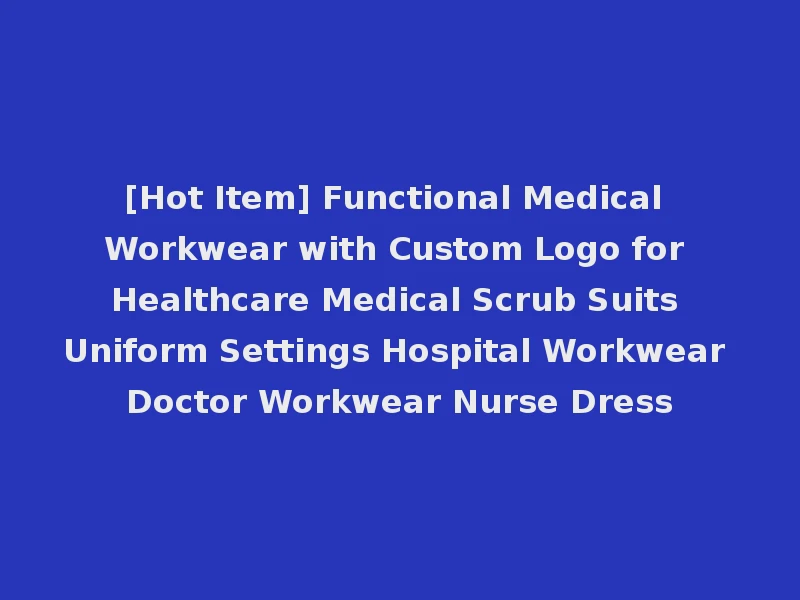 [Hot Item] Functional Medical Workwear with Custom Logo for Healthcare Medical Scrub Suits Uniform Settings Hospital Workwear Doctor Workwear Nurse Dress