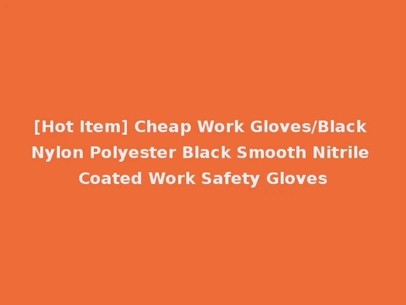 [Hot Item] Cheap Work Gloves/Black Nylon Polyester Black Smooth Nitrile Coated Work Safety Gloves