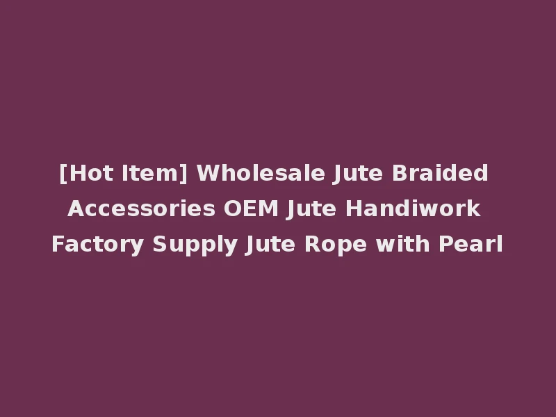 [Hot Item] Wholesale Jute Braided Accessories OEM Jute Handiwork Factory Supply Jute Rope with Pearl
