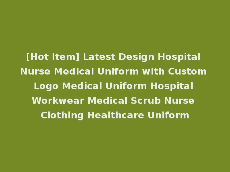 [Hot Item] Latest Design Hospital Nurse Medical Uniform with Custom Logo Medical Uniform Hospital Workwear Medical Scrub Nurse Clothing Healthcare Uniform