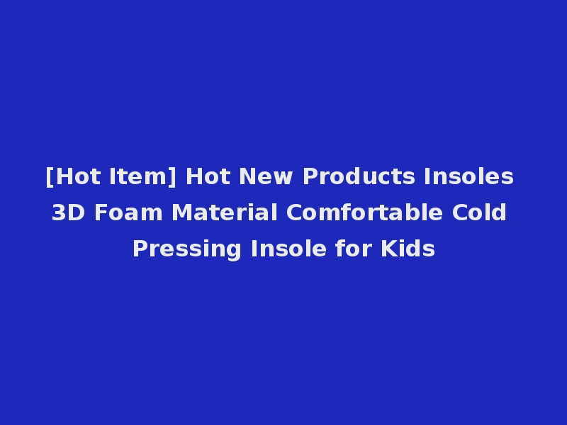 [Hot Item] Hot New Products Insoles 3D Foam Material Comfortable Cold Pressing Insole for Kids