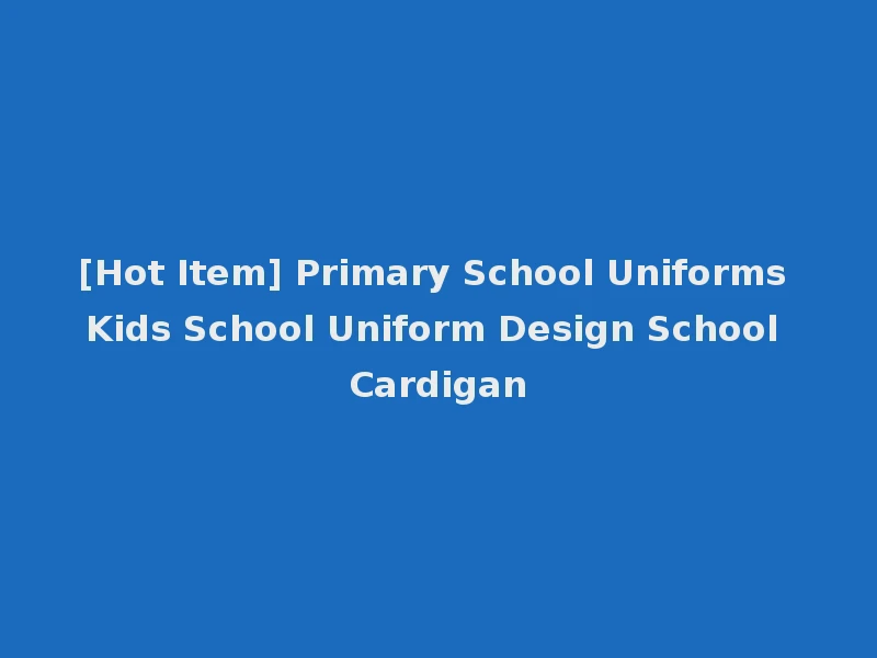 [Hot Item] Primary School Uniforms Kids School Uniform Design School Cardigan