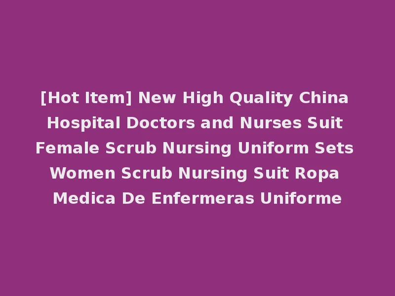 [Hot Item] New High Quality China Hospital Doctors and Nurses Suit Female Scrub Nursing Uniform Sets Women Scrub Nursing Suit Ropa Medica De Enfermeras Uniforme