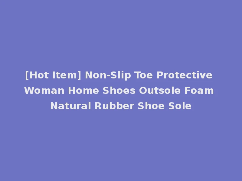 [Hot Item] Non-Slip Toe Protective Woman Home Shoes Outsole Foam Natural Rubber Shoe Sole
