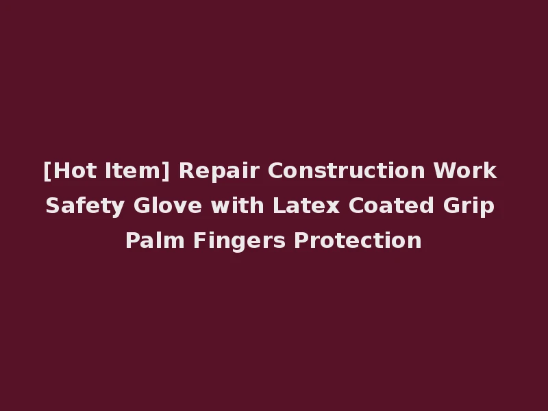 [Hot Item] Repair Construction Work Safety Glove with Latex Coated Grip Palm Fingers Protection