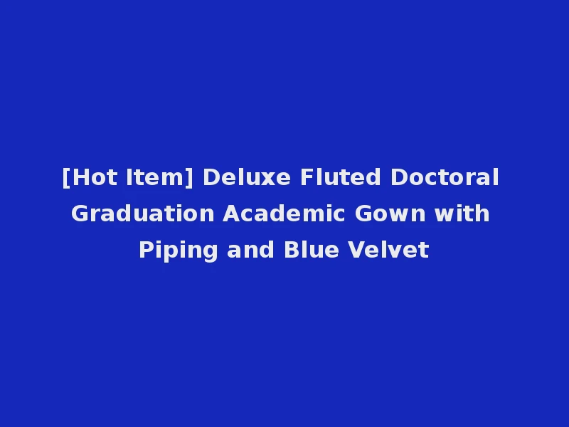 [Hot Item] Deluxe Fluted Doctoral Graduation Academic Gown with Piping and Blue Velvet
