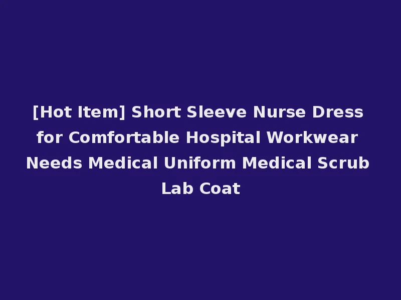 [Hot Item] Short Sleeve Nurse Dress for Comfortable Hospital Workwear Needs Medical Uniform Medical Scrub Lab Coat