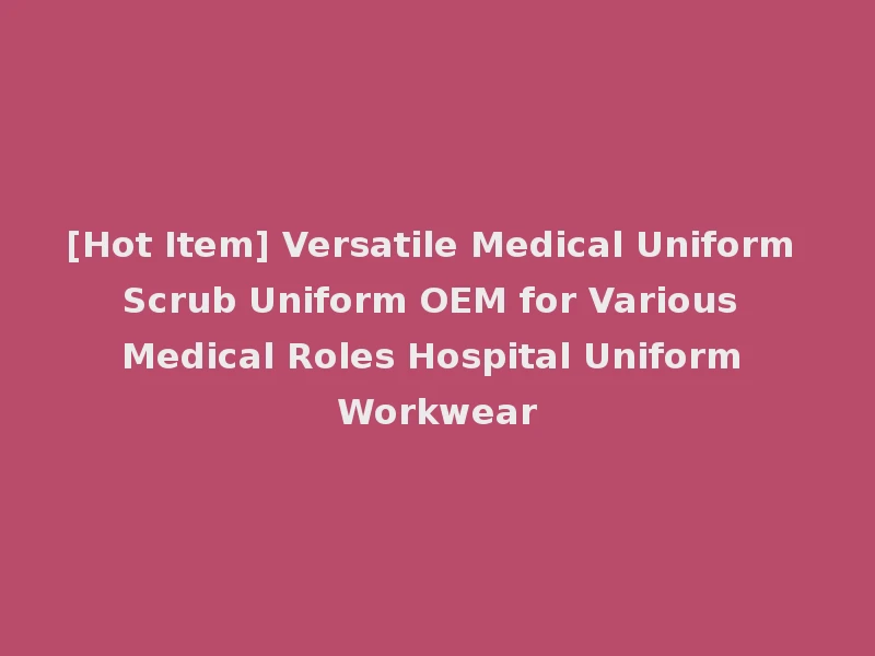 [Hot Item] Versatile Medical Uniform Scrub Uniform OEM for Various Medical Roles Hospital Uniform Workwear