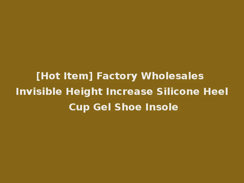 [Hot Item] Factory Wholesales Invisible Height Increase Silicone Heel Cup Gel Shoe Insole