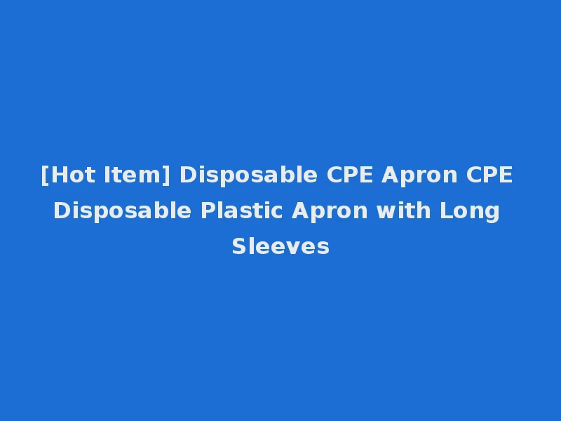 [Hot Item] Disposable CPE Apron CPE Disposable Plastic Apron with Long Sleeves