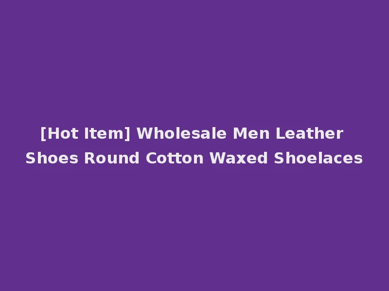 [Hot Item] Wholesale Men Leather Shoes Round Cotton Waxed Shoelaces