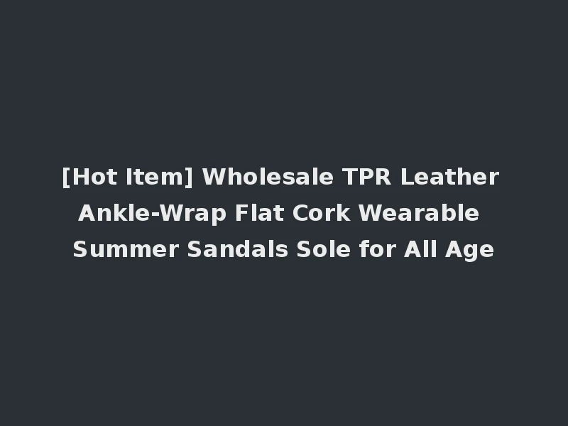 [Hot Item] Wholesale TPR Leather Ankle-Wrap Flat Cork Wearable Summer Sandals Sole for All Age