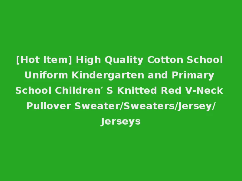 [Hot Item] High Quality Cotton School Uniform Kindergarten and Primary School Children′ S Knitted Red V-Neck Pullover Sweater/Sweaters/Jersey/Jerseys