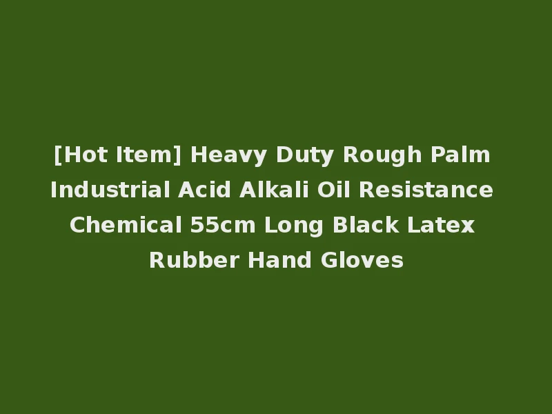 [Hot Item] Heavy Duty Rough Palm Industrial Acid Alkali Oil Resistance Chemical 55cm Long Black Latex Rubber Hand Gloves