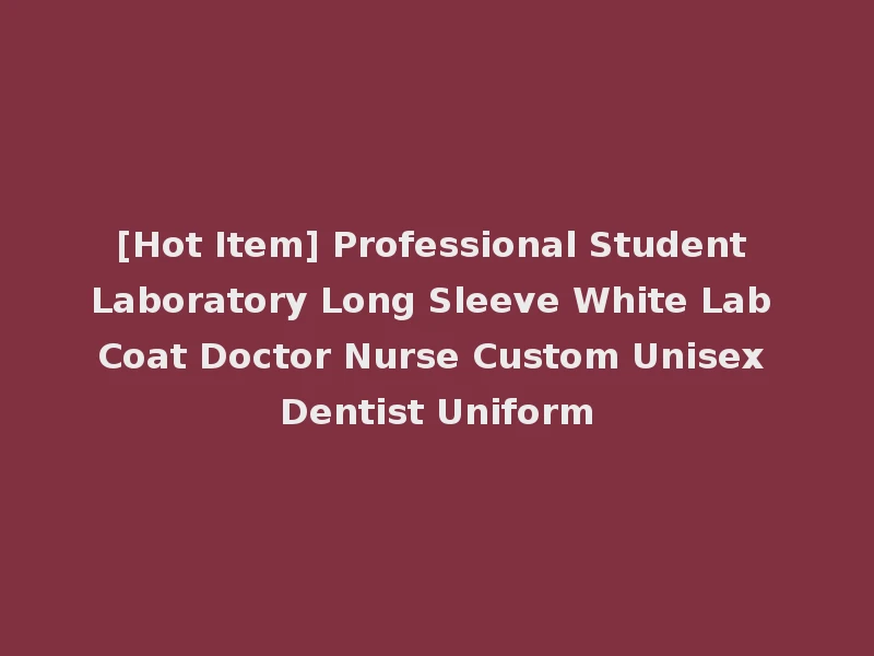 [Hot Item] Professional Student Laboratory Long Sleeve White Lab Coat Doctor Nurse Custom Unisex Dentist Uniform