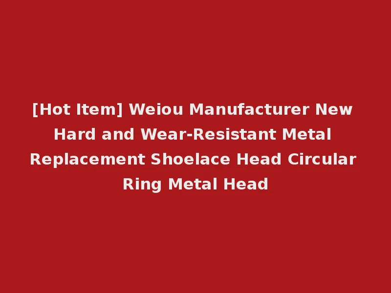 [Hot Item] Weiou Manufacturer New Hard and Wear-Resistant Metal Replacement Shoelace Head Circular Ring Metal Head