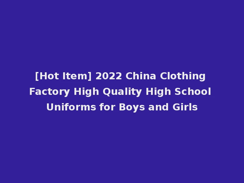 [Hot Item] 2022 China Clothing Factory High Quality High School Uniforms for Boys and Girls