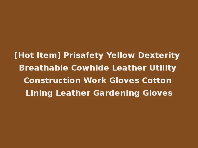 [Hot Item] Prisafety Yellow Dexterity Breathable Cowhide Leather Utility Construction Work Gloves Cotton Lining Leather Gardening Gloves