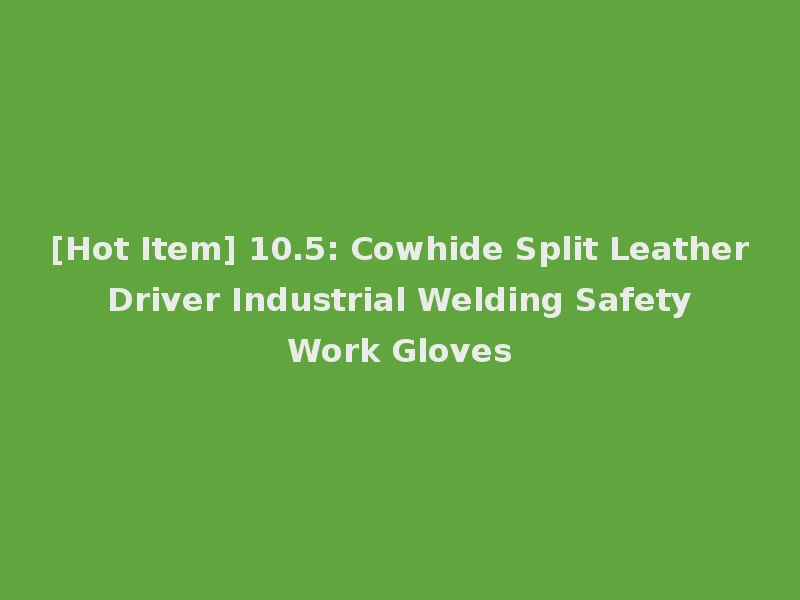 [Hot Item] 10.5: Cowhide Split Leather Driver Industrial Welding Safety Work Gloves