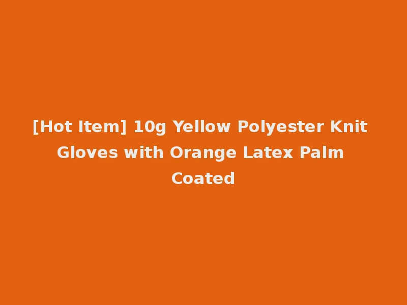 [Hot Item] 10g Yellow Polyester Knit Gloves with Orange Latex Palm Coated
