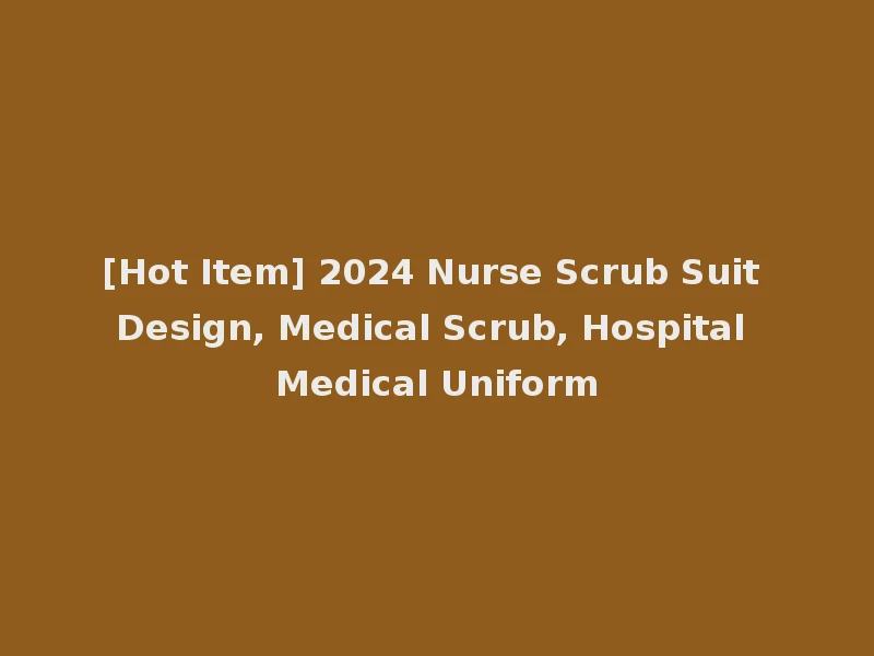 [Hot Item] 2024 Nurse Scrub Suit Design, Medical Scrub, Hospital Medical Uniform