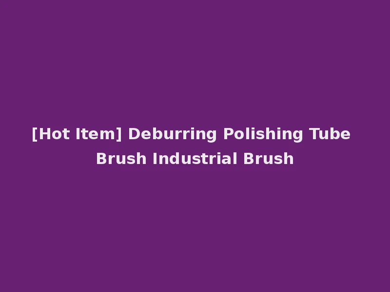 [Hot Item] Deburring Polishing Tube Brush Industrial Brush