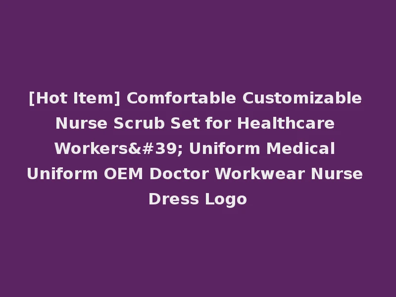 [Hot Item] Comfortable Customizable Nurse Scrub Set for Healthcare Workers' Uniform Medical Uniform OEM Doctor Workwear Nurse Dress Logo