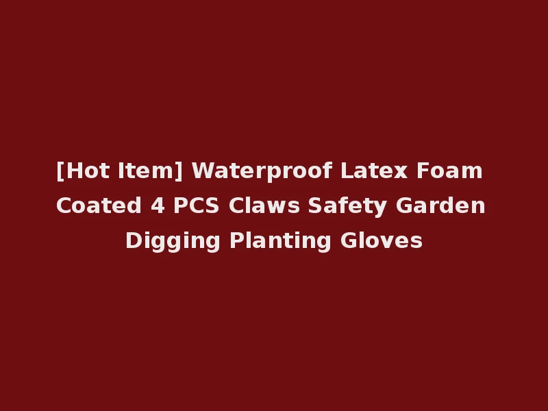 [Hot Item] Waterproof Latex Foam Coated 4 PCS Claws Safety Garden Digging Planting Gloves