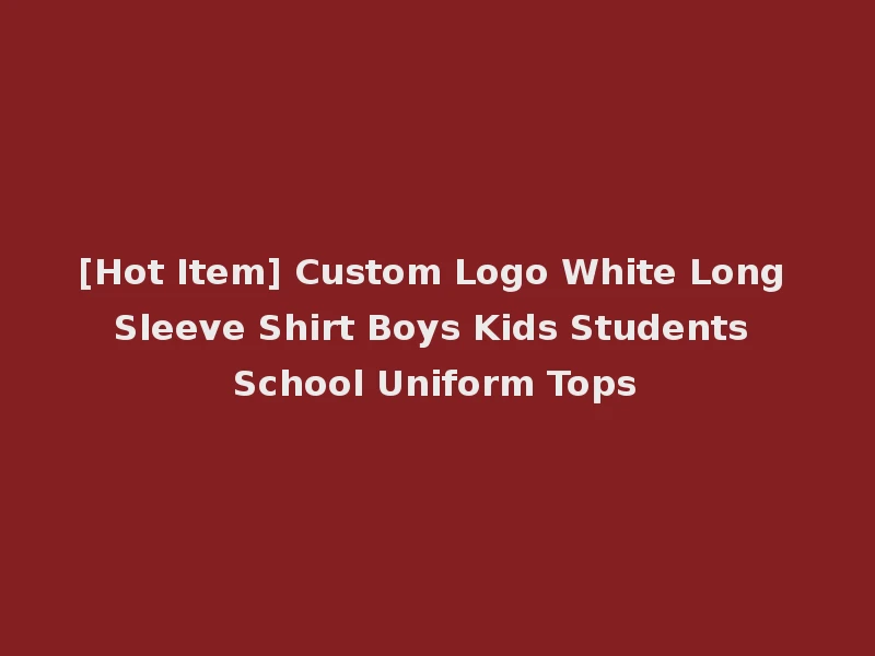 [Hot Item] Custom Logo White Long Sleeve Shirt Boys Kids Students School Uniform Tops